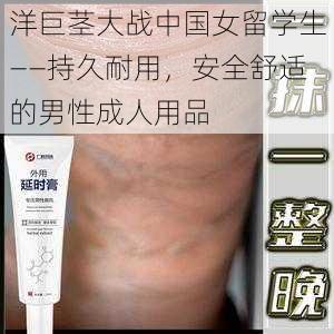 洋巨茎大战中国女留学生——持久耐用,安全舒适的男性成人用品