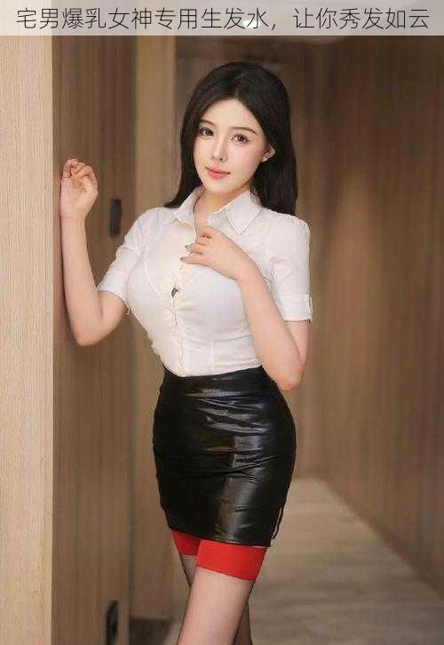 宅男爆乳女神专用生发水,让你秀发如云