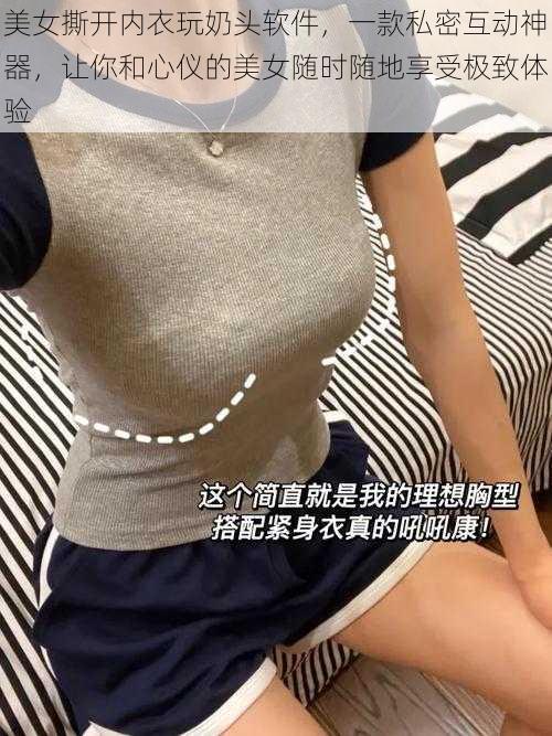 美女撕开内衣玩奶头软件,一款私密互动神器,让你和心仪的美女随时随地享受极致体验