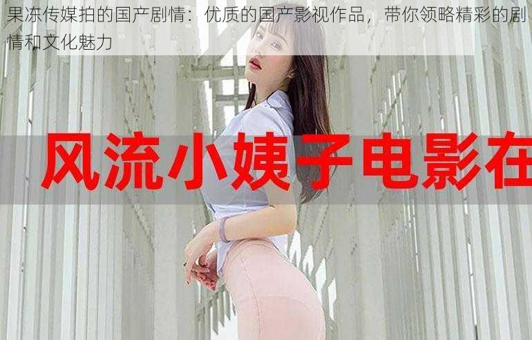 果冻传媒拍的国产剧情:优质的国产影视作品,带你领略精彩的剧情和文化魅力