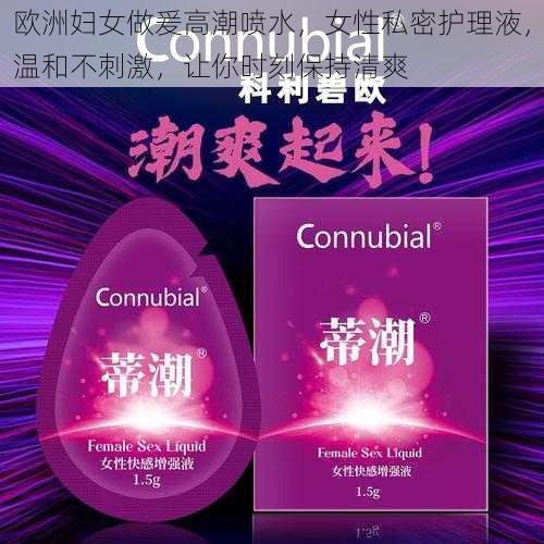 欧洲妇女做爰高潮喷水,女性私密护理液,温和不刺激,让你时刻保持清爽
