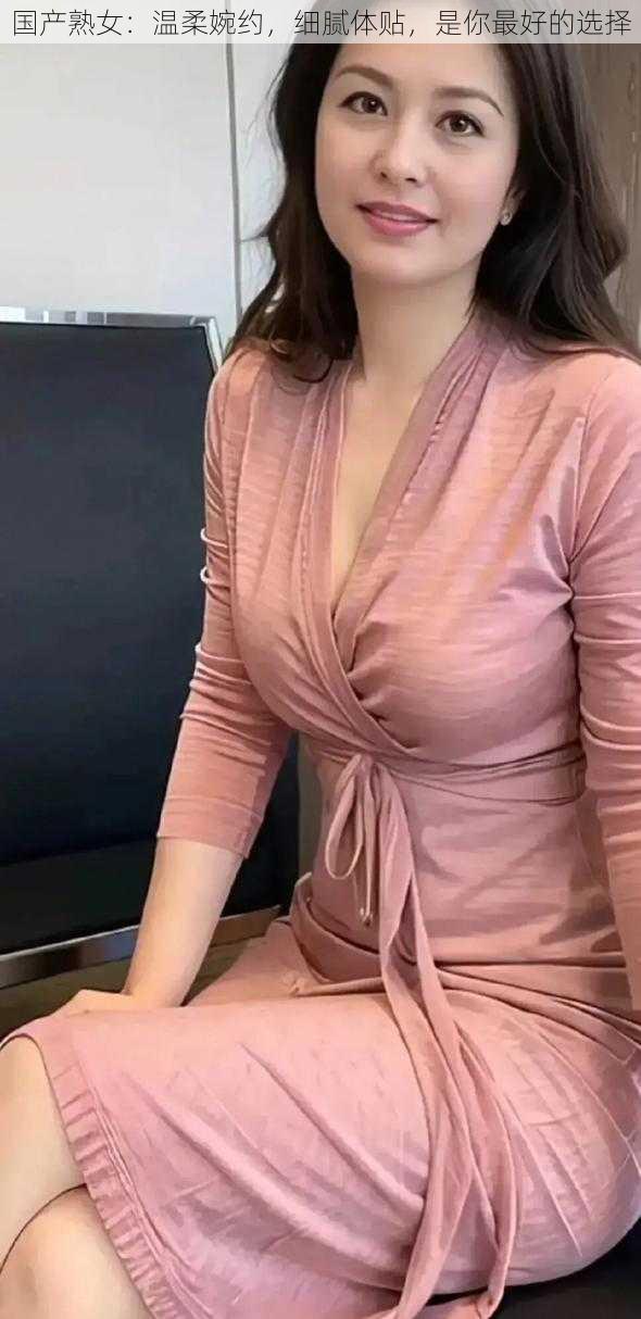 国产熟女:温柔婉约,细腻体贴,是你最好的选择