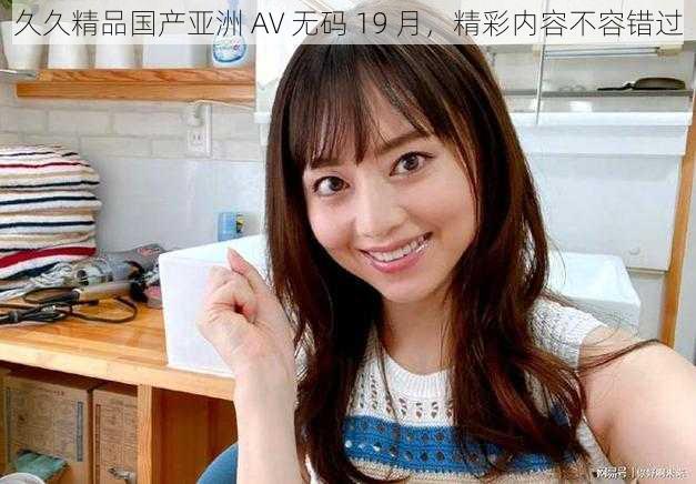 久久精品国产亚洲 AV 无码 19 月,精彩内容不容错过