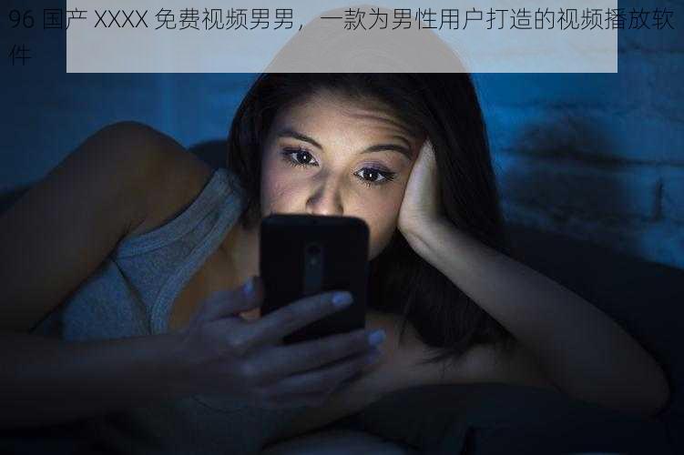 96 国产 XXXX 免费视频男男,一款为男性用户打造的视频播放软件