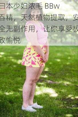 曰本少妇浓毛 BBw 呑精,天然植物提取,安全无副作用,让你享受极致愉悦