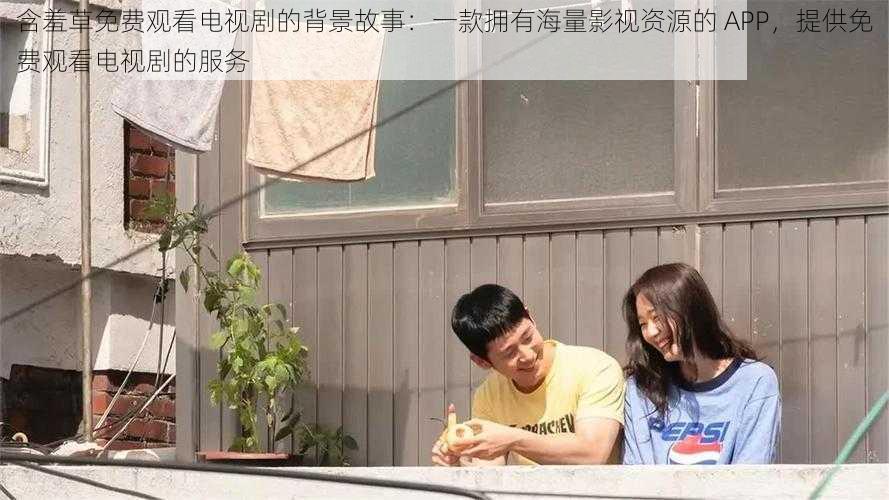 含羞草免费观看电视剧的背景故事:一款拥有海量影视资源的 APP,提供免费观看电视剧的服务