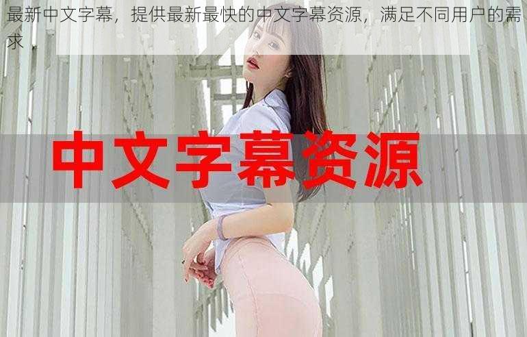 最新中文字幕,提供最新最快的中文字幕资源,满足不同用户的需求