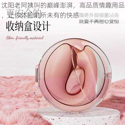 沈阳老阿姨叫的巅峰澎湃,高品质情趣用品,让你体验前所未有的快感