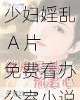 少妇婬乱 A 片免费看办公室小说,身临其境体验刺激情节