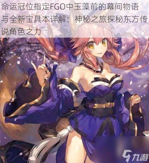 命运冠位指定FGO中玉藻前的幕间物语与全新宝具本详解:神秘之旅探秘东方传说角色之力
