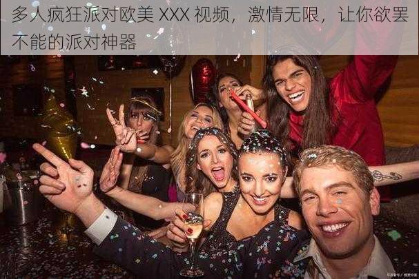 多人疯狂派对欧美 XXX 视频,激情无限,让你欲罢不能的派对神器