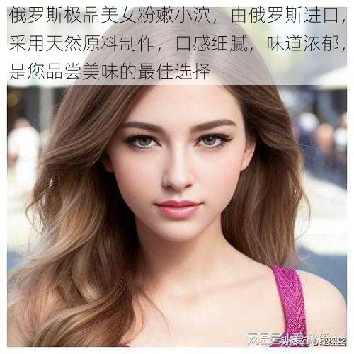 俄罗斯极品美女粉嫩小泬,由俄罗斯进口,采用天然原料制作,口感细腻,味道浓郁,是您品尝美味的最佳选择