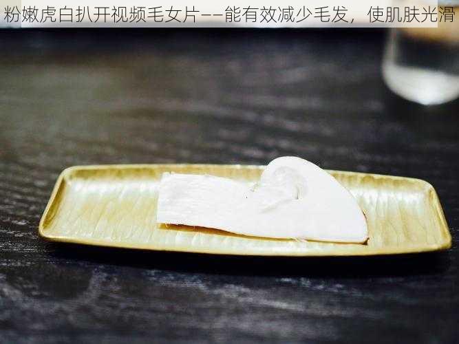 粉嫩虎白扒开视频毛女片——能有效减少毛发,使肌肤光滑