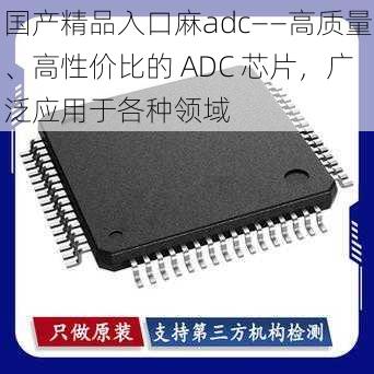 国产精品入口麻adc——高质量、高性价比的 ADC 芯片,广泛应用于各种领域