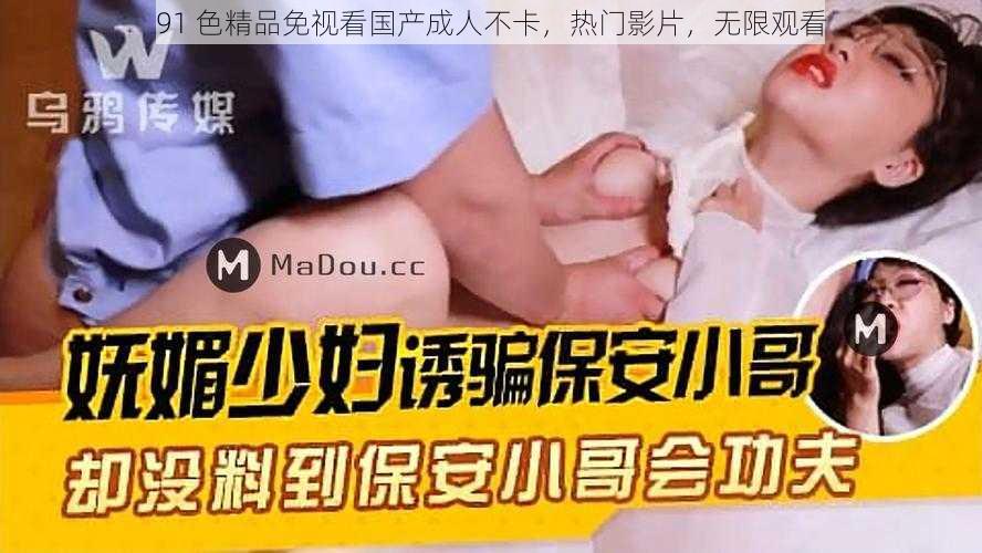 91 色精品免视看国产成人不卡,热门影片,无限观看