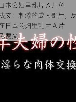 日本公妇里乱片 A 片免费文:刺激的成人影片,尽在日本公妇里乱片 A 片免费文