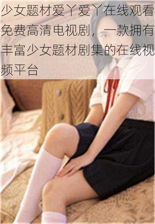 少女题材爱丫爱丫在线观看免费高清电视剧,一款拥有丰富少女题材剧集的在线视频平台