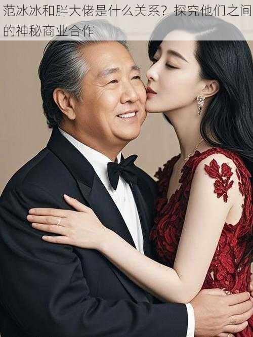 范冰冰和胖大佬是什么关系?探究他们之间的神秘商业合作