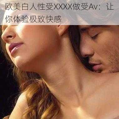 欧美白人性受XXXX做受Av:让你体验极致快感