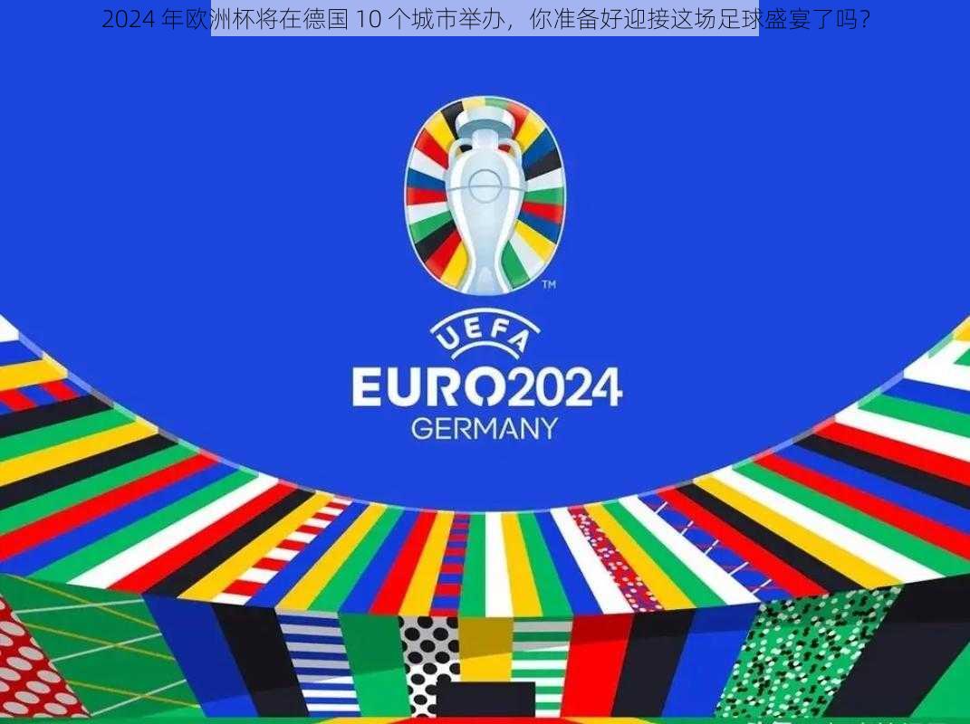 2024 年欧洲杯将在德国 10 个城市举办,你准备好迎接这场足球盛宴了吗?
