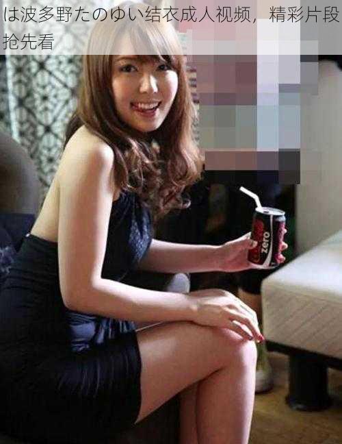 は波多野たのゆい结衣成人视频,精彩片段抢先看