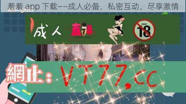 羞羞 app 下载——成人必备,私密互动,尽享激情