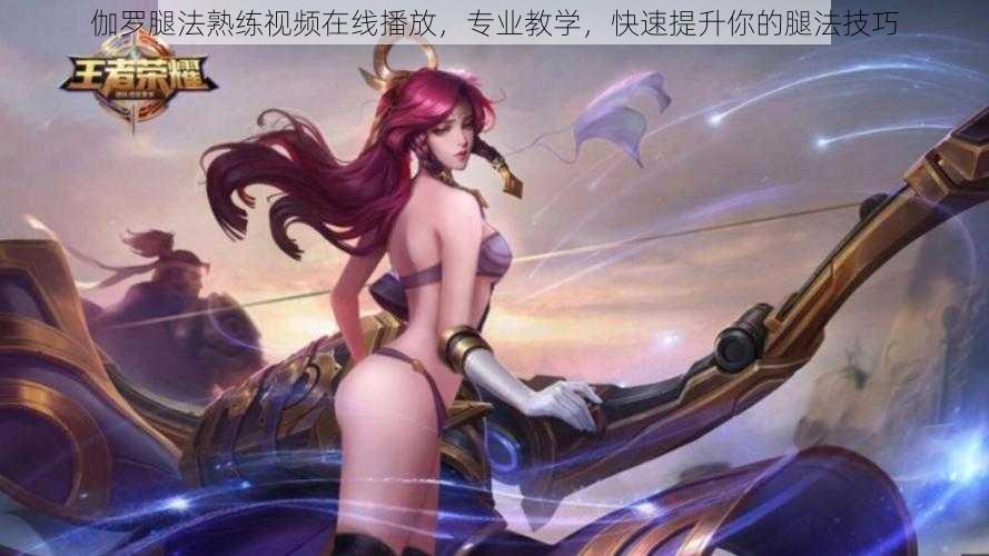 伽罗腿法熟练视频在线播放,专业教学,快速提升你的腿法技巧