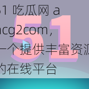 51 吃瓜网 aacg2com,一个提供丰富资源的在线平台