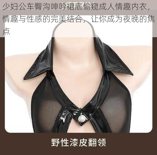 少妇公车臀沟呻吟裙底偷窥成人情趣内衣,情趣与性感的完美结合,让你成为夜晚的焦点