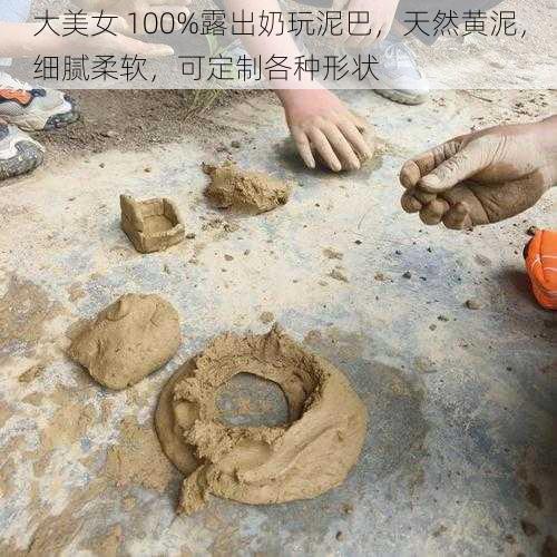大美女 100%露出奶玩泥巴,天然黄泥,细腻柔软,可定制各种形状