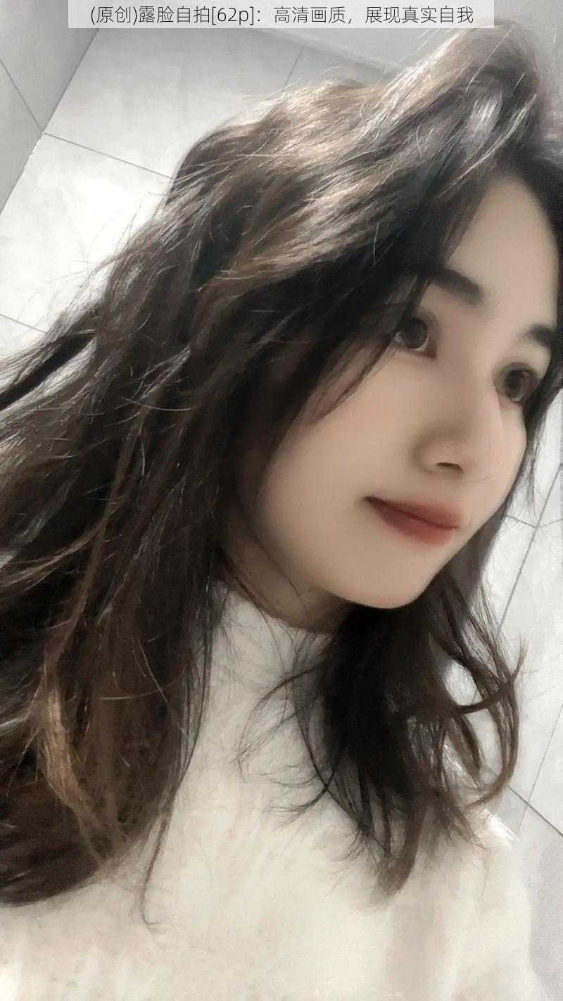 (原创)露脸自拍[62p]：高清画质，展现真实自我