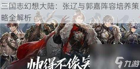 三国志幻想大陆:张辽与郭嘉阵容培养策略全解析