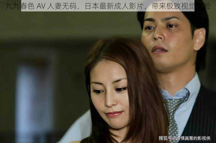 九九春色 AV 人妻无码,日本最新成人影片,带来极致视觉体验