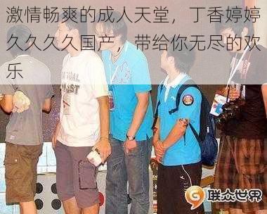 激情畅爽的成人天堂,丁香婷婷久久久久国产,带给你无尽的欢乐