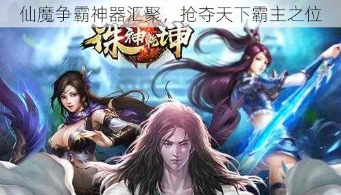 仙魔争霸神器汇聚,抢夺天下霸主之位