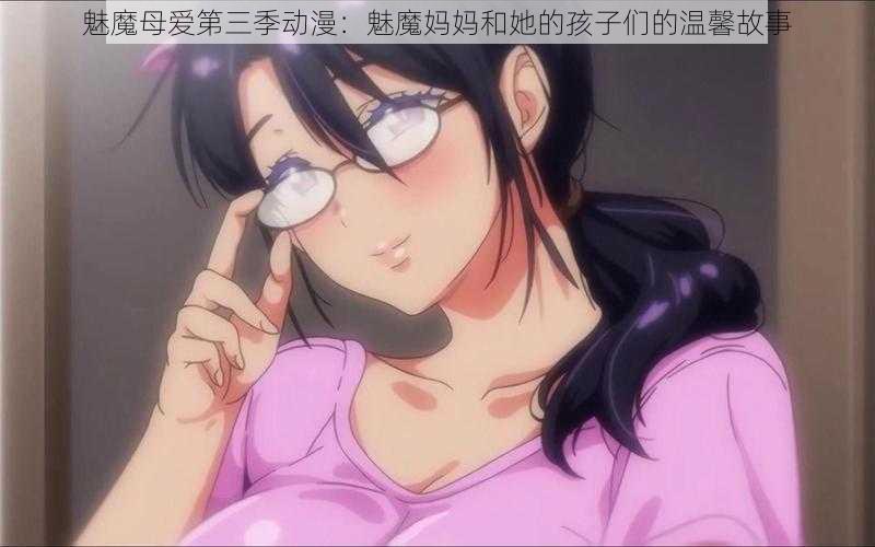 魅魔母爱第三季动漫:魅魔妈妈和她的孩子们的温馨故事