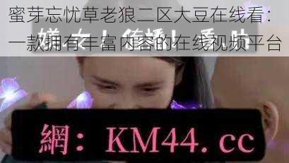 蜜芽忘忧草老狼二区大豆在线看:一款拥有丰富内容的在线视频平台