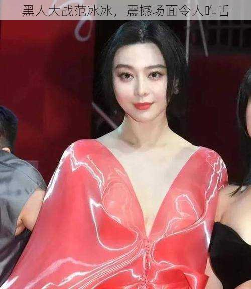 黑人大战范冰冰,震撼场面令人咋舌
