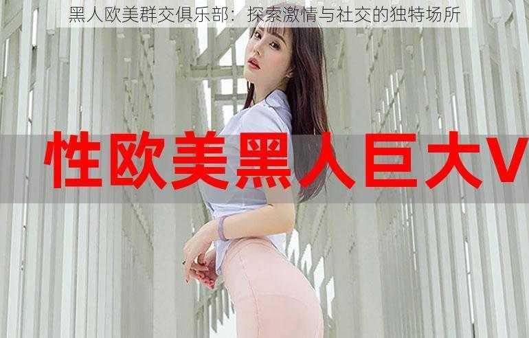黑人欧美群交俱乐部:探索激情与社交的独特场所