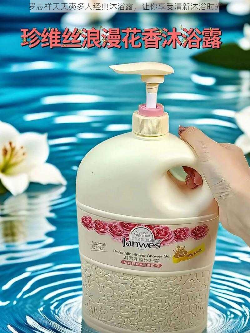 罗志祥天天奭多人经典沐浴露,让你享受清新沐浴时光