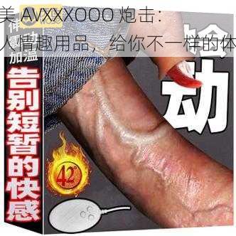 欧美 AVXXXOOO 炮击:成人情趣用品,给你不一样的体验