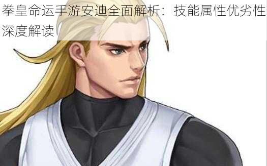 拳皇命运手游安迪全面解析:技能属性优劣性深度解读