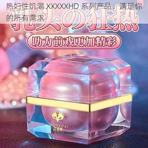 热妇性饥渴 XXXXXHD 系列产品,满足你的所有需求