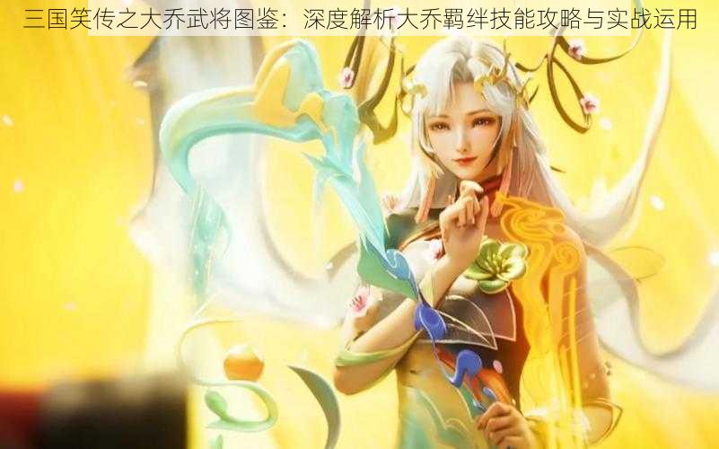 三国笑传之大乔武将图鉴:深度解析大乔羁绊技能攻略与实战运用