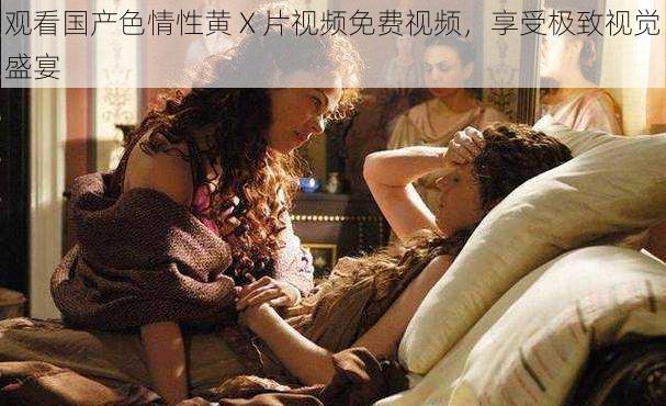 观看国产色情性黄 X 片视频免费视频,享受极致视觉盛宴