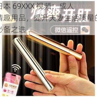 日本 69XXX 视频:成人情趣用品,提升夫妻生活质量的必备之选