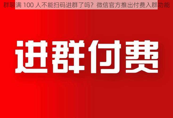 群聊满 100 人不能扫码进群了吗?微信官方推出付费入群功能