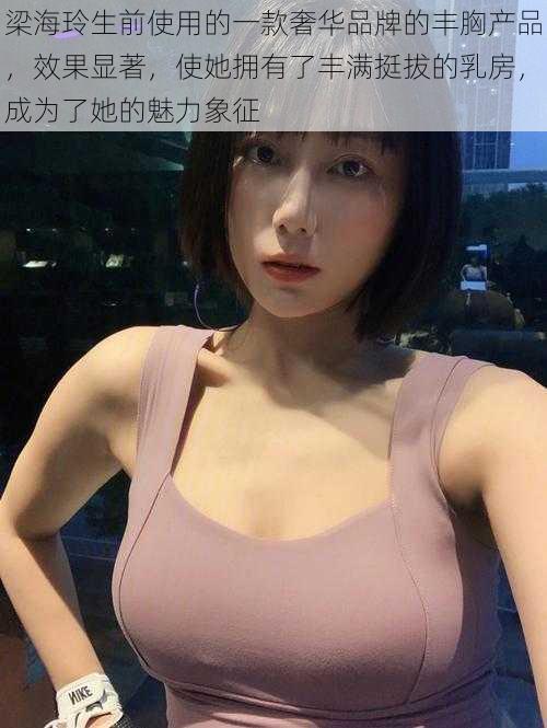 梁海玲生前使用的一款奢华品牌的丰胸产品,效果显著,使她拥有了丰满挺拔的乳房,成为了她的魅力象征