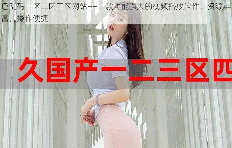 色乱码一区二区三区网站——一款功能强大的视频播放软件,资源丰富,操作便捷