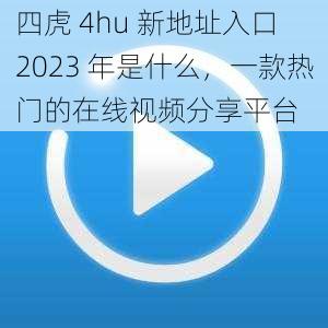 四虎 4hu 新地址入口 2023 年是什么,一款热门的在线视频分享平台